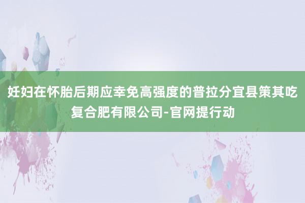 妊妇在怀胎后期应幸免高强度的普拉分宜县策其吃复合肥有限公司-官网提行动